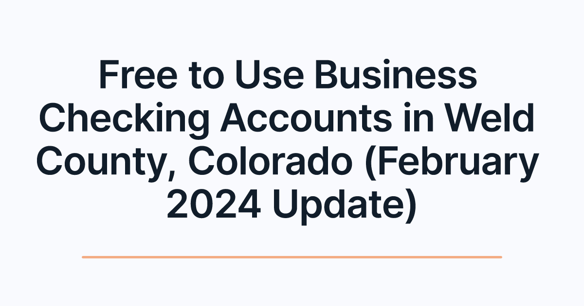 Free to Use Business Checking Accounts in Weld County, Colorado (February 2024 Update)